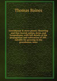 Greenhouse &amp; stove plants; flowering and fine-leaved, palms, ferns, and lycopodiums, with full details of the propagation and cultivation of 500 . suitable for growing in the greenhouse, inter