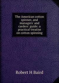 The American cotton spinner, and managers' and carders' guide: a practical treatise on cotton spinning