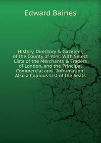 History, Directory &amp; Gazeteer, of the County of York: With Select Lists of the Merchants &amp; Traders of London, and the Principal Commercial and . Information: Also a Copious List of the Seats
