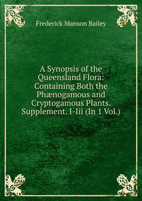 A Synopsis of the Queensland Flora: Containing Both the Ph?nogamous and Cryptogamous Plants. Supplement. I-Iii (In 1 Vol.).