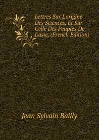 Lettres Sur L'origine Des Sciences, Et Sur Celle Des Peuples De L'asie, (French Edition)