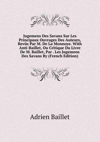 Jugemens Des Savans Sur Les Principaux Ouvrages Des Auteurs, Revus Par M. De La Monnoye. With Anti-Baillet, Ou Critique Du Livre De M. Baillet, Par . Les Jugemens Des Savans By (French Edition)