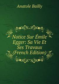 Notice Sur Emile Egger: Sa Vie Et Ses Travaux (French Edition)