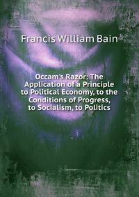 Occam's Razor: The Application of a Principle to Political Economy, to the Conditions of Progress, to Socialism, to Politics