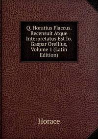 Q. Horatius Flaccus. Recensuit Atque Interpretatus Est Io. Gaspar Orellius, Volume 1 (Latin Edition)