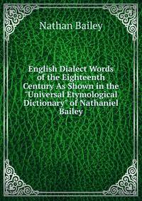 English Dialect Words of the Eighteenth Century As Shown in the "Universal Etymological Dictionary" of Nathaniel Bailey