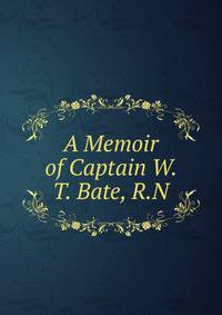 A Memoir of Captain W. T. Bate, R.N.