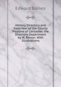 History, Directory and Gazetteer of the County Palatine of Lancaster. the Directory Department by W. Parson. With Illustrations