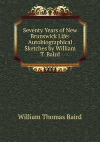 Seventy Years of New Brunswick Life: Autobiographical Sketches by William T. Baird
