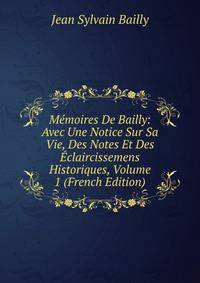 Memoires De Bailly: Avec Une Notice Sur Sa Vie, Des Notes Et Des Eclaircissemens Historiques, Volume 1 (French Edition)