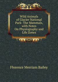 Wild Animals of Glacier National Park: The Mammals, with Notes On Physiography and Life Zones