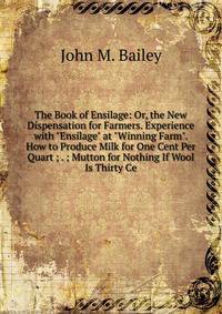 The Book of Ensilage: Or, the New Dispensation for Farmers. Experience with "Ensilage" at "Winning Farm". How to Produce Milk for One Cent Per Quart ; . ; Mutton for Nothing If Wool Is Thirty Ce