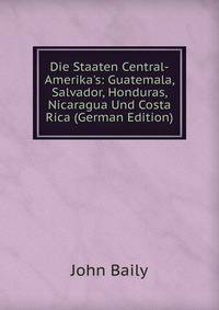 Die Staaten Central-Amerika's: Guatemala, Salvador, Honduras, Nicaragua Und Costa Rica (German Edition)