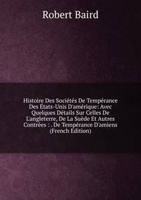 Histoire Des Soci?t?s De Temp?rance Des ?tats-Unis D'am?rique: Avec Quelques D?tails Sur Celles De L'angleterre, De La Su?de Et Autres Contr?es : . De Temp?rance D'amiens (French Edition)