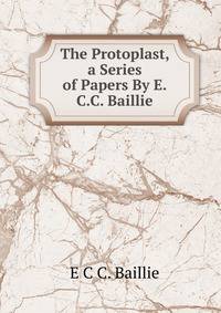 The Protoplast, a Series of Papers By E.C.C. Baillie.
