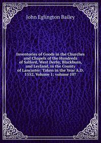 Inventories of Goods in the Churches and Chapels of the Hundreds of Salford, West Derby, Blackburn, and Leyland, in the County of Lancaster: Taken in the Year A.D. 1552, Volume 1; volume 107