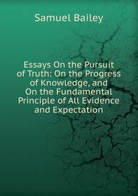 Essays On the Pursuit of Truth: On the Progress of Knowledge, and On the Fundamental Principle of All Evidence and Expectation