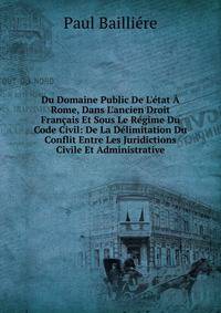 Du Domaine Public De L'?tat ? Rome, Dans L'ancien Droit Fran?ais Et Sous Le R?gime Du Code Civil: De La D?limitation Du Conflit Entre Les Juridictions Civile Et Administrative