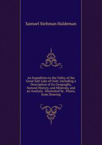 An Expedition to the Valley of the Great Salt Lake of Utah: Including a Description of Its Geography, Natural History, and Minerals, and an Analysis . Illustrated by . Plates, from Drawing