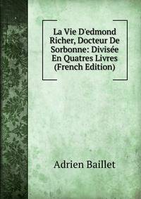La Vie D'edmond Richer, Docteur De Sorbonne: Divis?e En Quatres Livres (French Edition)