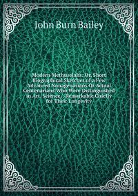 Modern Methuselahs: Or, Short Biographical Sketches of a Few Advanced Nonagenarians Or Actual Centenarians Who Were Distinguished in Art, Science, . Remarkable Chiefly for Their Longevity