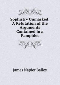 Sophistry Unmasked: A Refutation of the Arguments Contained in a Pamphlet