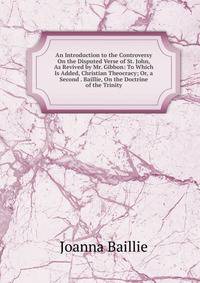 An Introduction to the Controversy On the Disputed Verse of St. John, As Revived by Mr. Gibbon: To Which Is Added, Christian Theocracy; Or, a Second . Baillie, On the Doctrine of the Trinity