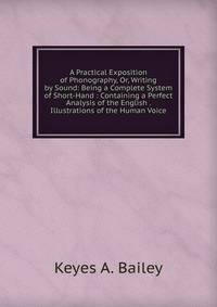 A Practical Exposition of Phonography, Or, Writing by Sound: Being a Complete System of Short-Hand : Containing a Perfect Analysis of the English . Illustrations of the Human Voice