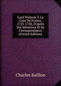Lord Walpole ? La Cour De France, 1723-1730, D'apr?s Ses M?moires Et Sa Correspondance (French Edition)
