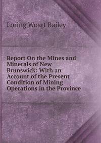 Report On the Mines and Minerals of New Brunswick: With an Account of the Present Condition of Mining Operations in the Province