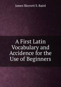 A First Latin Vocabulary and Accidence for the Use of Beginners