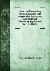 Inductive Elementary Physical Science with Inexpensive Apparatus: And Without Laboratory Equipment. by F.H. Bailey .