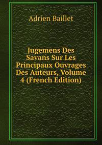 Jugemens Des Savans Sur Les Principaux Ouvrages Des Auteurs, Volume 4 (French Edition)