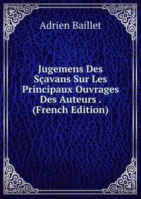Jugemens Des Scavans Sur Les Principaux Ouvrages Des Auteurs . (French Edition)