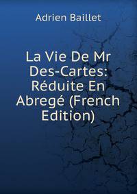 La Vie De Mr Des-Cartes: Reduite En Abrege (French Edition)
