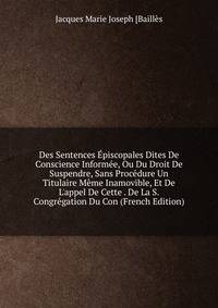 Des Sentences ?piscopales Dites De Conscience Inform?e, Ou Du Droit De Suspendre, Sans Proc?dure Un Titulaire M?me Inamovible, Et De L'appel De Cette . De La S. Congr?gation Du Con (French Edition)