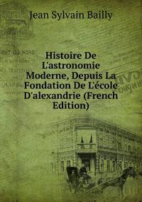 Histoire De L'astronomie Moderne, Depuis La Fondation De L'?cole D'alexandrie (French Edition)