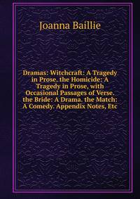 Dramas: Witchcraft: A Tragedy in Prose. the Homicide: A Tragedy in Prose, with Occasional Passages of Verse. the Bride: A Drama. the Match: A Comedy. Appendix Notes, Etc
