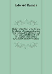 History of the Wars of the French Revolution .: Comprehending the Civil History of Great Britain and France During That Period, with an Original . Great Britain by William Grimshaw, Volume 1