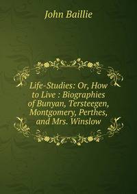 Life-Studies: Or, How to Live : Biographies of Bunyan, Tersteegen, Montgomery, Perthes, and Mrs. Winslow