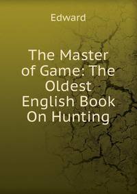 The Master of Game: The Oldest English Book On Hunting