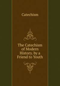 The Catechism of Modern History. by a Friend to Youth