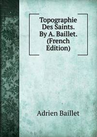 Topographie Des Saints. By A. Baillet. (French Edition)