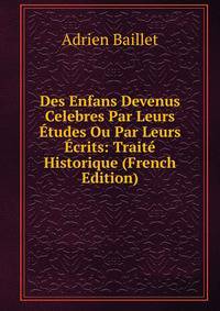 Des Enfans Devenus Celebres Par Leurs Etudes Ou Par Leurs Ecrits: Traite Historique (French Edition)