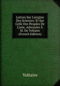 Lettres Sur L'origine Des Sciences: Et Sur Celle Des Peuples De L'asie, Adress?es ? M. De Voltaire (French Edition)