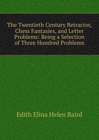 The Twentieth Century Retractor, Chess Fantasies, and Letter Problems: Being a Selection of Three Hundred Problems