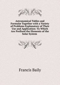 Astronomical Tables and Formul? Together with a Variety of Problems Explanatory of Their Use and Application: To Which Are Prefixed the Elements of the Solar System .