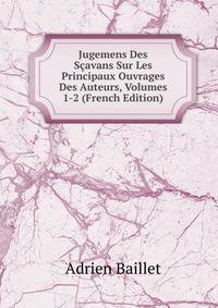 Jugemens Des Scavans Sur Les Principaux Ouvrages Des Auteurs, Volumes 1-2 (French Edition)
