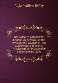 The Scholar's Companion: Containing Exercises in the Orthography, Derivation, and Classification of English Words; with an Introduction and a Copious Index