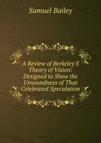 A Review of Berkeley'S Theory of Vision: Designed to Show the Unsoundness of That Celebrated Speculation
